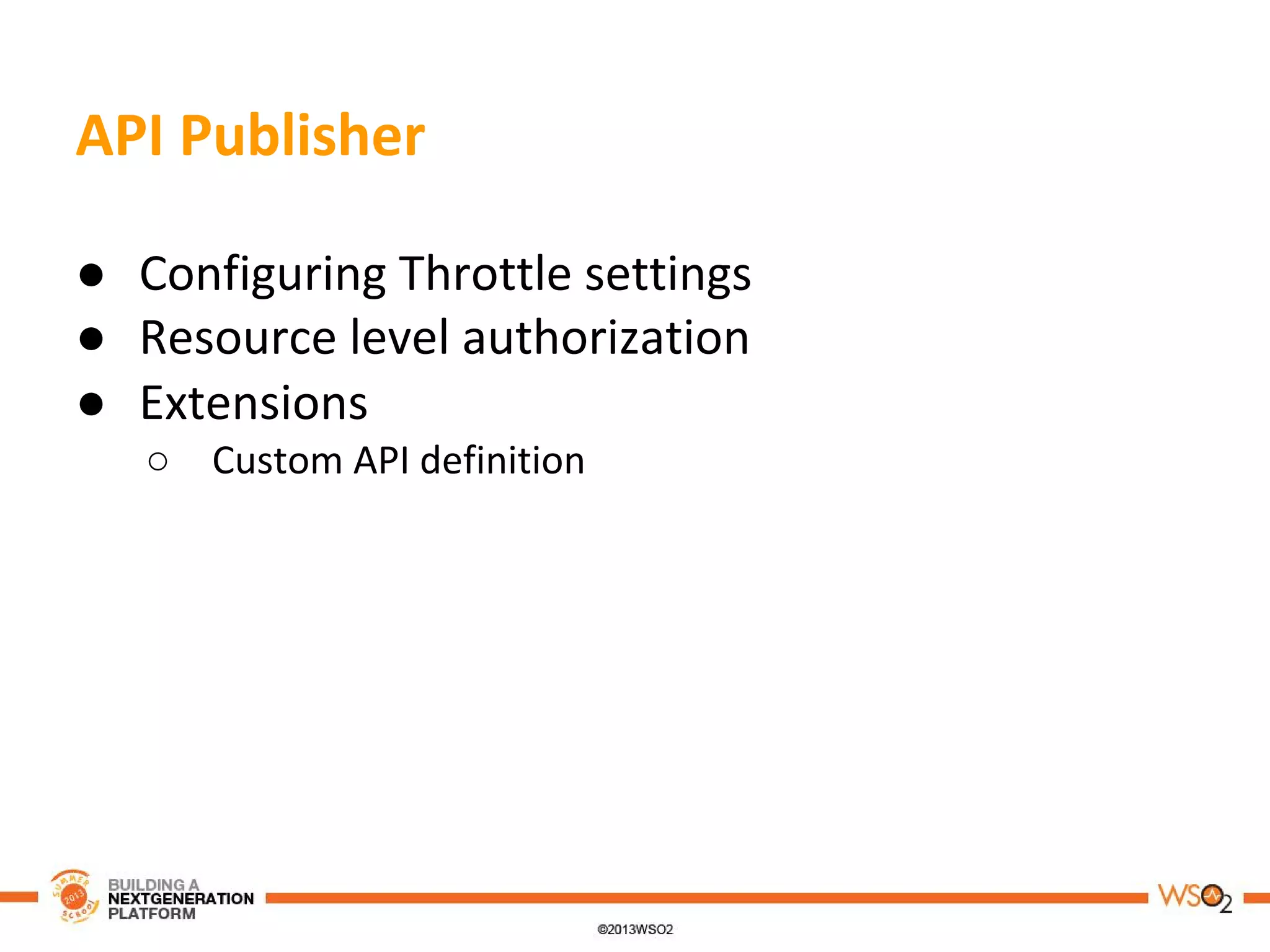 API Publisher
● Configuring Throttle settings
● Resource level authorization
● Extensions
○ Custom API definition
 