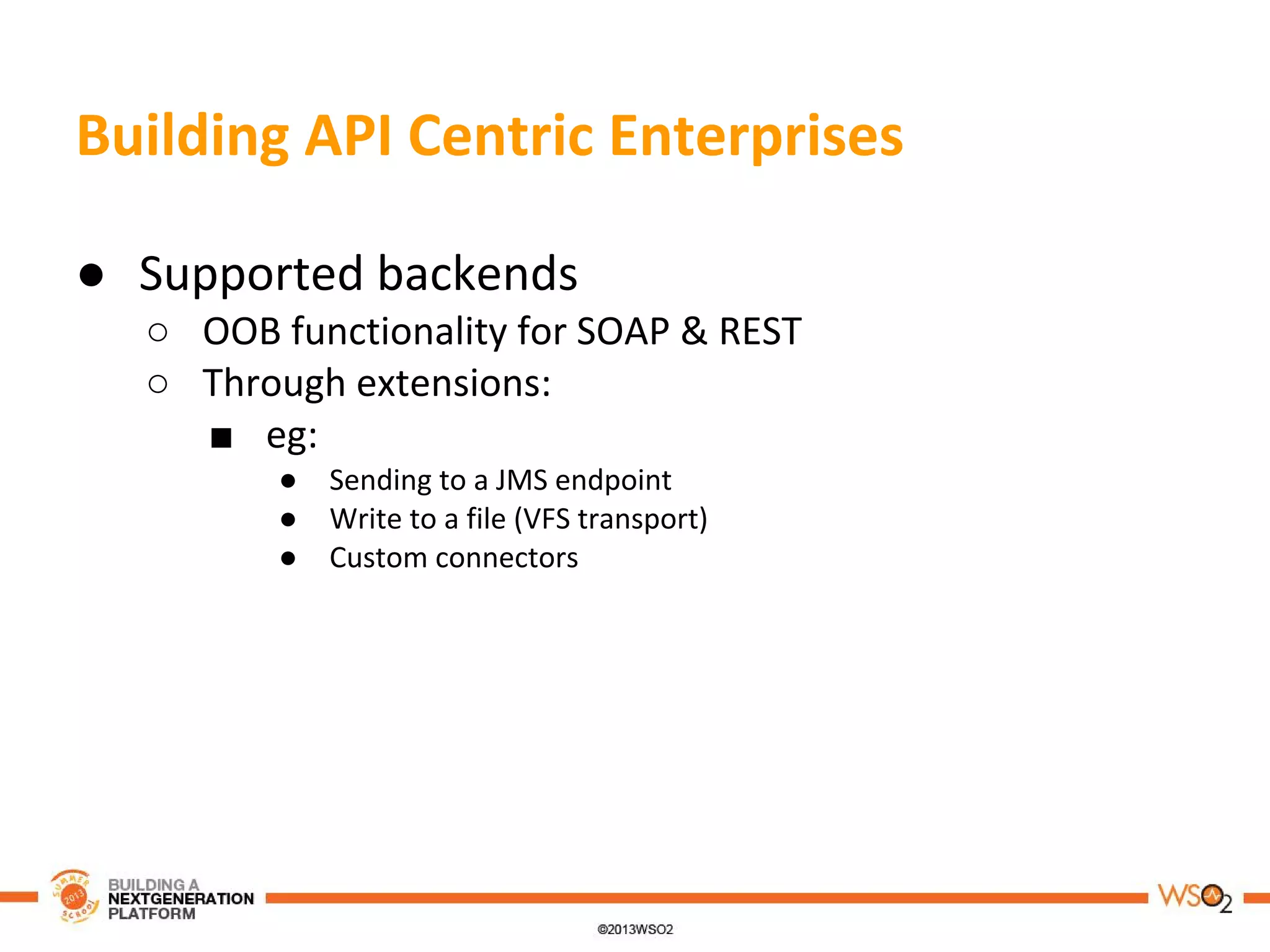 Building API Centric Enterprises
● Supported backends
○ OOB functionality for SOAP & REST
○ Through extensions:
■ eg:
● Sending to a JMS endpoint
● Write to a file (VFS transport)
● Custom connectors
 