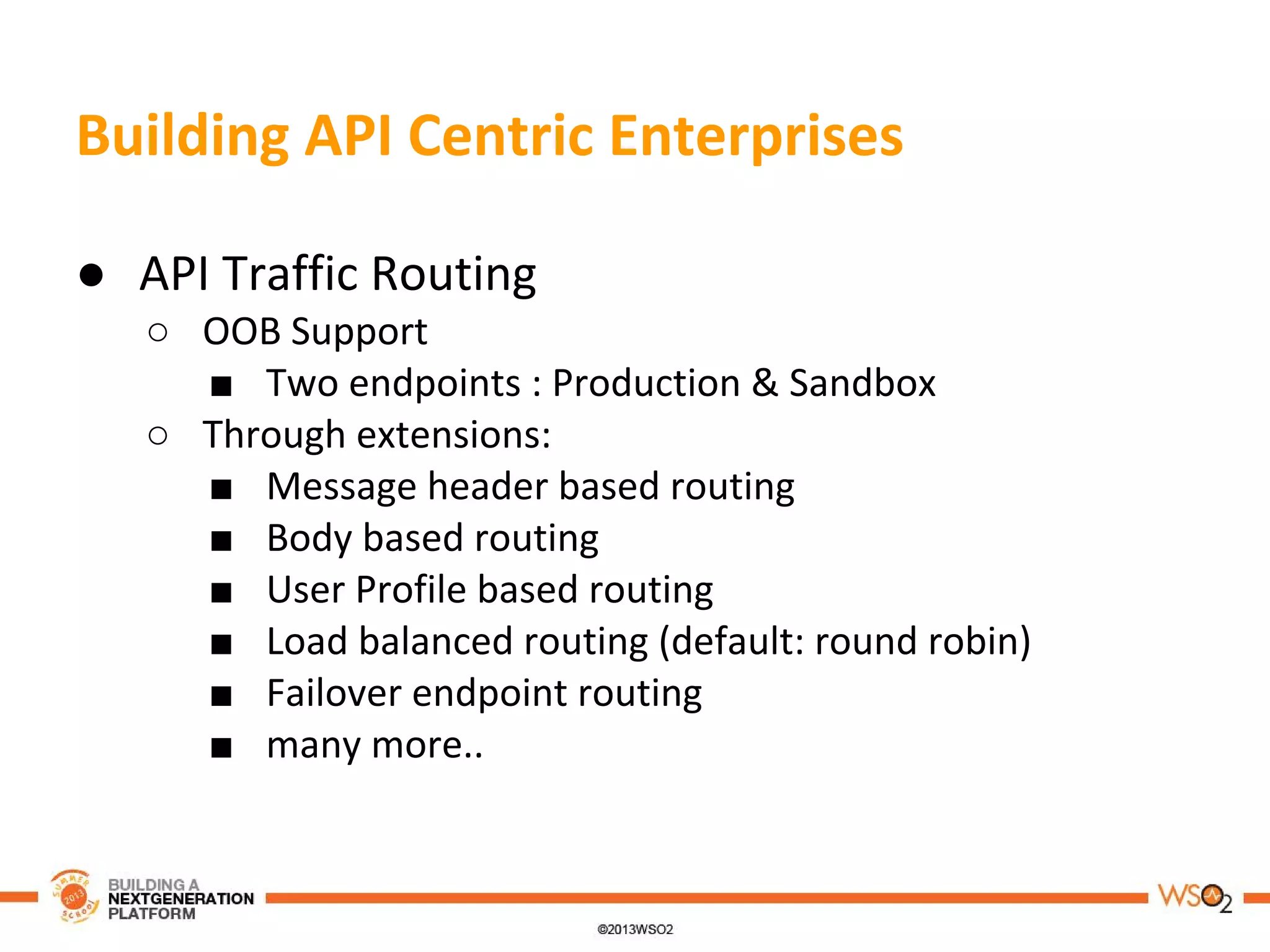 Building API Centric Enterprises
● API Traffic Routing
○ OOB Support
■ Two endpoints : Production & Sandbox
○ Through extensions:
■ Message header based routing
■ Body based routing
■ User Profile based routing
■ Load balanced routing (default: round robin)
■ Failover endpoint routing
■ many more..
 