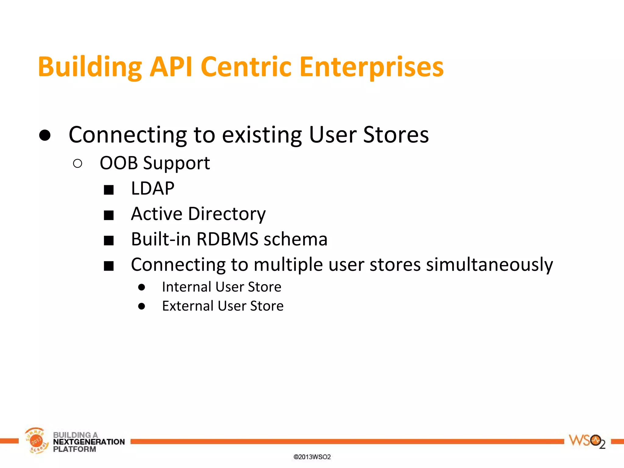 Building API Centric Enterprises
● Connecting to existing User Stores
○ OOB Support
■ LDAP
■ Active Directory
■ Built-in RDBMS schema
■ Connecting to multiple user stores simultaneously
● Internal User Store
● External User Store
 