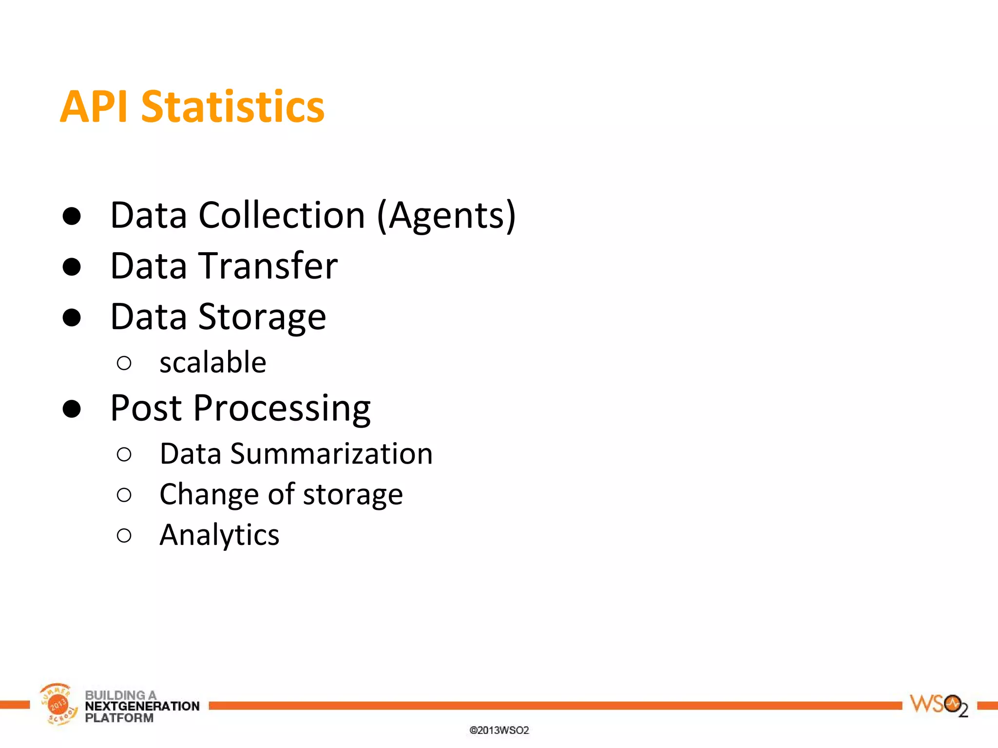 API Statistics
● Data Collection (Agents)
● Data Transfer
● Data Storage
○ scalable
● Post Processing
○ Data Summarization
○ Change of storage
○ Analytics
 