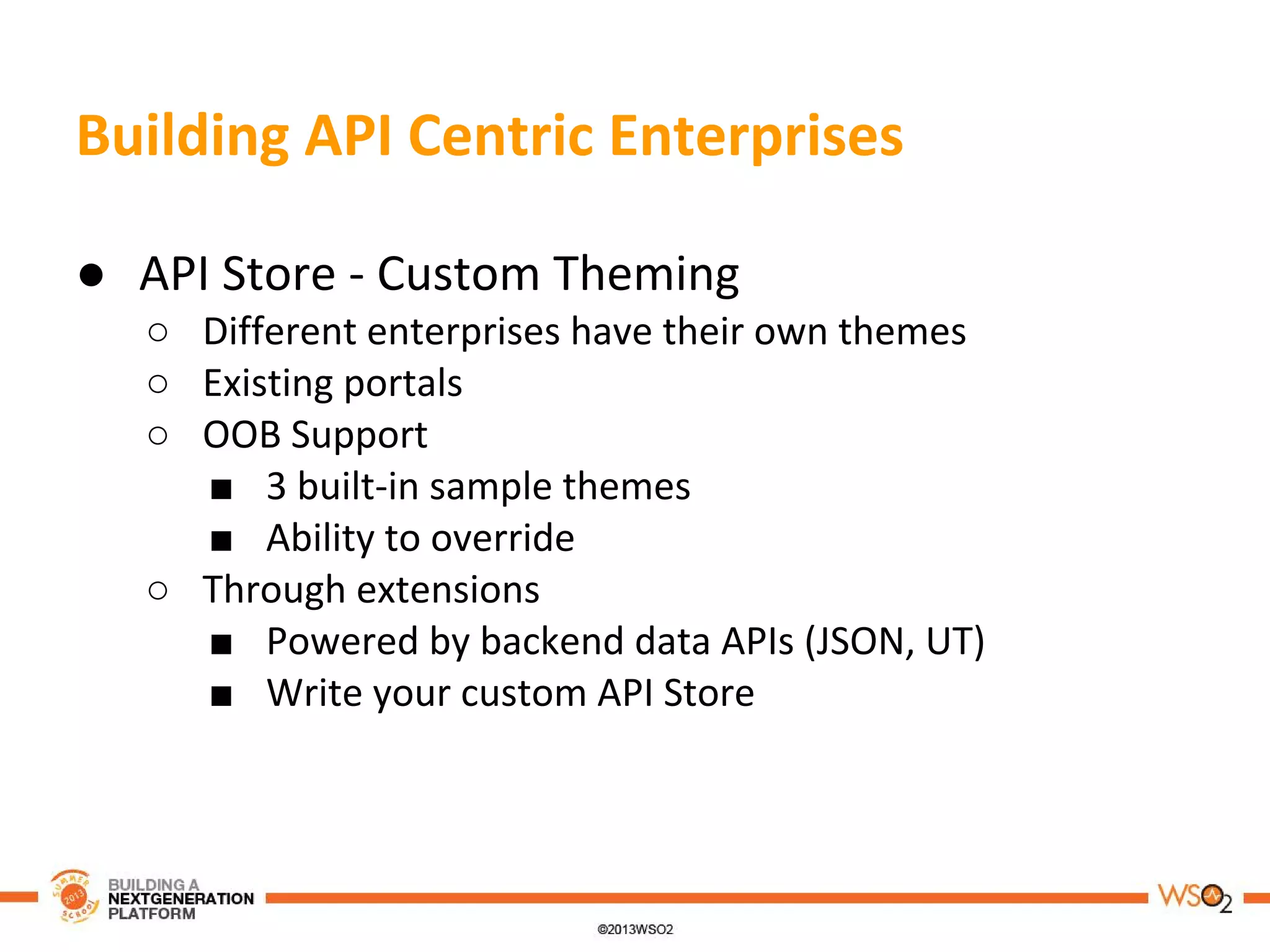 Building API Centric Enterprises
● API Store - Custom Theming
○ Different enterprises have their own themes
○ Existing portals
○ OOB Support
■ 3 built-in sample themes
■ Ability to override
○ Through extensions
■ Powered by backend data APIs (JSON, UT)
■ Write your custom API Store
 