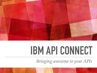 IBM API CONNECT
Bringing awesome to your APIs
 