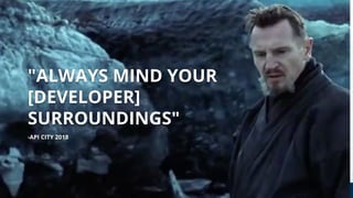 "ALWAYS MIND YOUR
[DEVELOPER]
SURROUNDINGS"
-API CITY 2018
 
