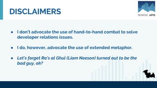 DISCLAIMERS
● I don’t advocate the use of hand-to-hand combat to solve
developer relations issues.
● I do, however, advocate the use of extended metaphor.
● Let's forget Ra's al Ghul (Liam Neeson) turned out to be the
bad guy, ok?
 