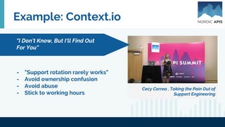 Example: Context.io
Cecy Correa , Taking the Pain Out of
Support Engineering
- "Support rotation rarely works"
- Avoid ownership confusion
- Avoid abuse
- Stick to working hours
"I Don't Know, But I'll Find Out
For You"
 