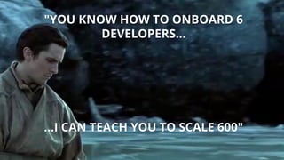 "YOU KNOW HOW TO ONBOARD 6
DEVELOPERS...
...I CAN TEACH YOU TO SCALE 600"
 