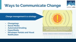 Ways to Communicate Change
- Changelogs
- Social Media
- Automated Emailing
- HyperMedia
- Developer Portals and Visual
Notification
Change management is a strategy
From: https://nordicapis.com/methods-to-communicate-api-change-effectively/
 