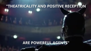 "THEATRICALITY AND POSITIVE RECEPTION
ARE POWERFUL AGENTS"
 