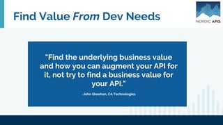 Find Value From Dev Needs
"Find the underlying business value
and how you can augment your API for
it, not try to find a business value for
your API."
-John Sheehan, CA Technologies
 