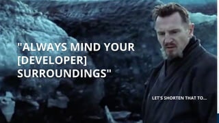 "ALWAYS MIND YOUR
[DEVELOPER]
SURROUNDINGS"
LET'S SHORTEN THAT TO...
 