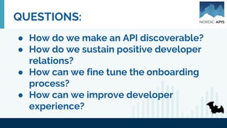 QUESTIONS:
● How do we make an API discoverable?
● How do we sustain positive developer
relations?
● How can we fine tune the onboarding
process?
● How can we improve developer
experience?
 