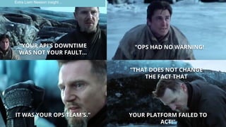 "YOUR API’S DOWNTIME
WAS NOT YOUR FAULT…
IT WAS YOUR OPS TEAM'S."
"OPS HAD NO WARNING!
"THAT DOES NOT CHANGE
THE FACT THAT
YOUR PLATFORM FAILED TO
ACT!"
Extra Liam Neeson insight ...
 