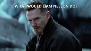 WHAT WOULD LIAM NEESON DO?
 