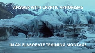 IN AN ELABORATE TRAINING MONTAGE
ANSWER WITH CRYPTIC APHORISMS
 