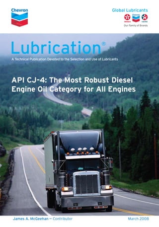 Lubrication®
A Technical Publication Devoted to the Selection and Use of Lubricants
API CJ-4: The Most Robust Diesel
Engine Oil Category for All Engines
James A. McGeehan — Contributor	 March 2008
 