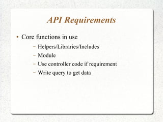 API Requirements
● Core functions in use
– Helpers/Libraries/Includes
– Module
– Use controller code if requirement
– Write query to get data
 