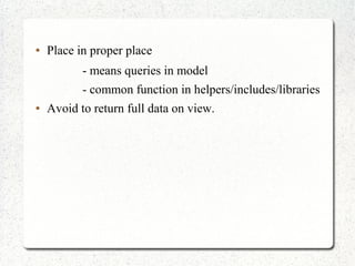 ● Place in proper place
- means queries in model
- common function in helpers/includes/libraries
● Avoid to return full data on view.
 