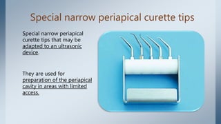 Special narrow periapical curette tips
Special narrow periapical
curette tips that may be
adapted to an ultrasonic
device.
They are used for
preparation of the periapical
cavity in areas with limited
access.
 
