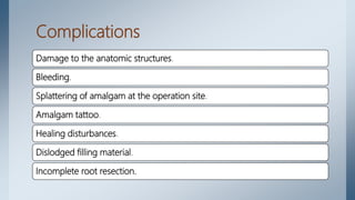 Complications
Damage to the anatomic structures.
Bleeding.
Splattering of amalgam at the operation site.
Amalgam tattoo.
Healing disturbances.
Dislodged filling material.
Incomplete root resection.
 