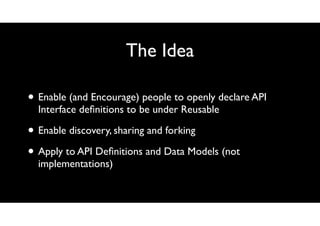 The Idea
• Enable (and Encourage) people to openly declare API
Interface deﬁnitions to be under Reusable

• Enable discove...