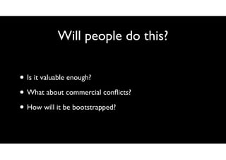Will people do this?
• Is it valuable enough?
• What about commercial conﬂicts?
• How will it be bootstrapped?

 
