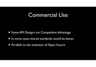 Commercial Use
• Some API Designs are Competitive Advantage
• In some cases shared standards would be better
• Parallels t...