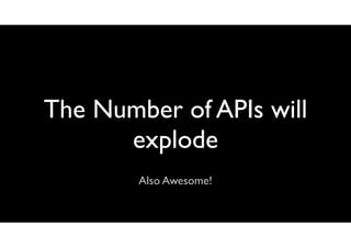 The Number of APIs will
explode
Also Awesome!

 