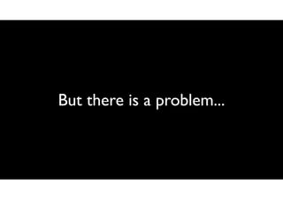 But there is a problem...

 