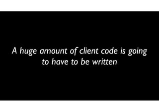 A huge amount of client code is going
to have to be written

 