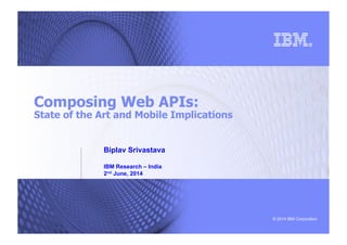 © 2014 IBM Corporation
Composing Web APIs:
State of the Art and Mobile Implications
Biplav Srivastava
IBM Research – India
2nd June, 2014
 