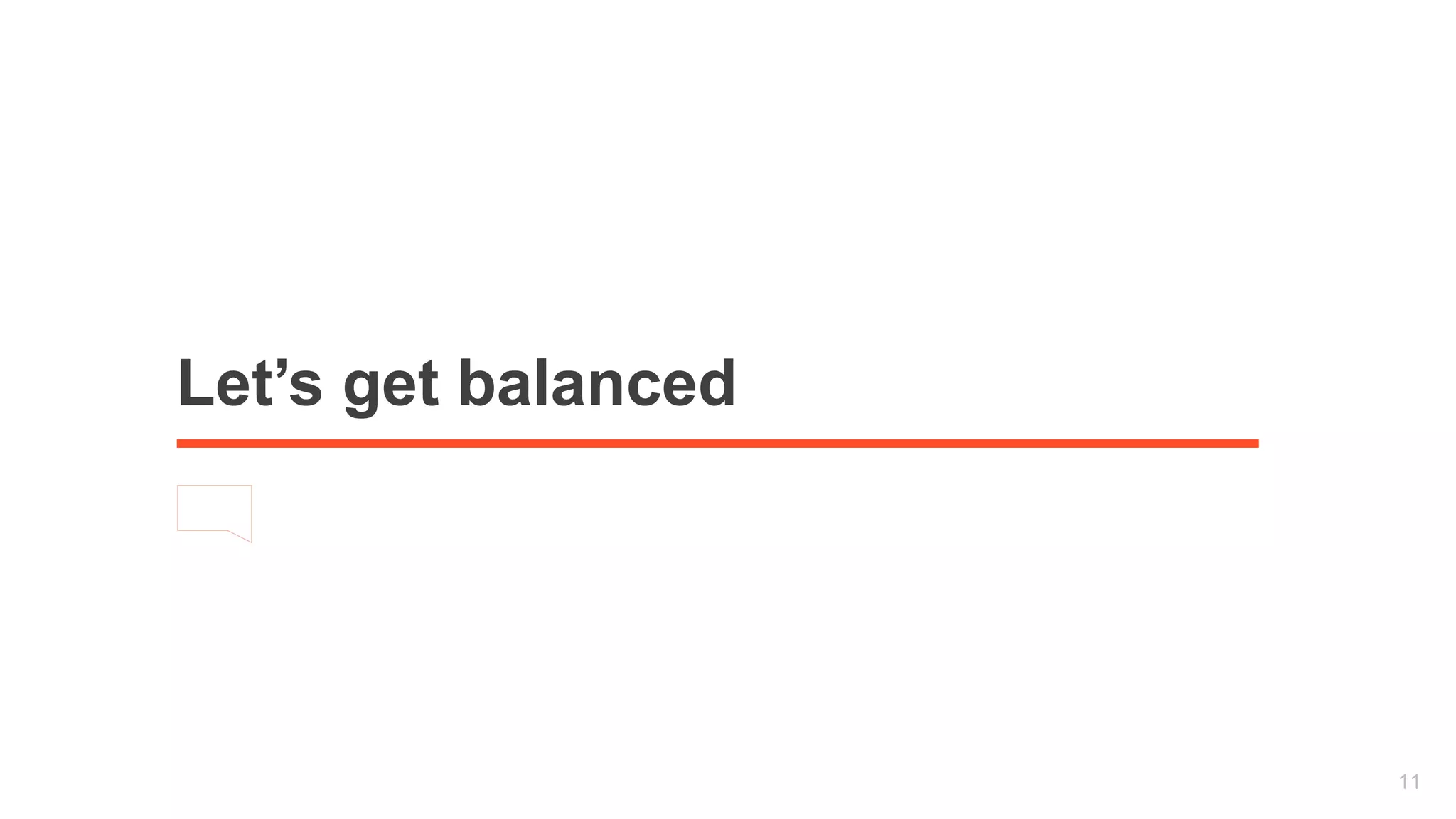 Let’s get balanced 
11 
 
