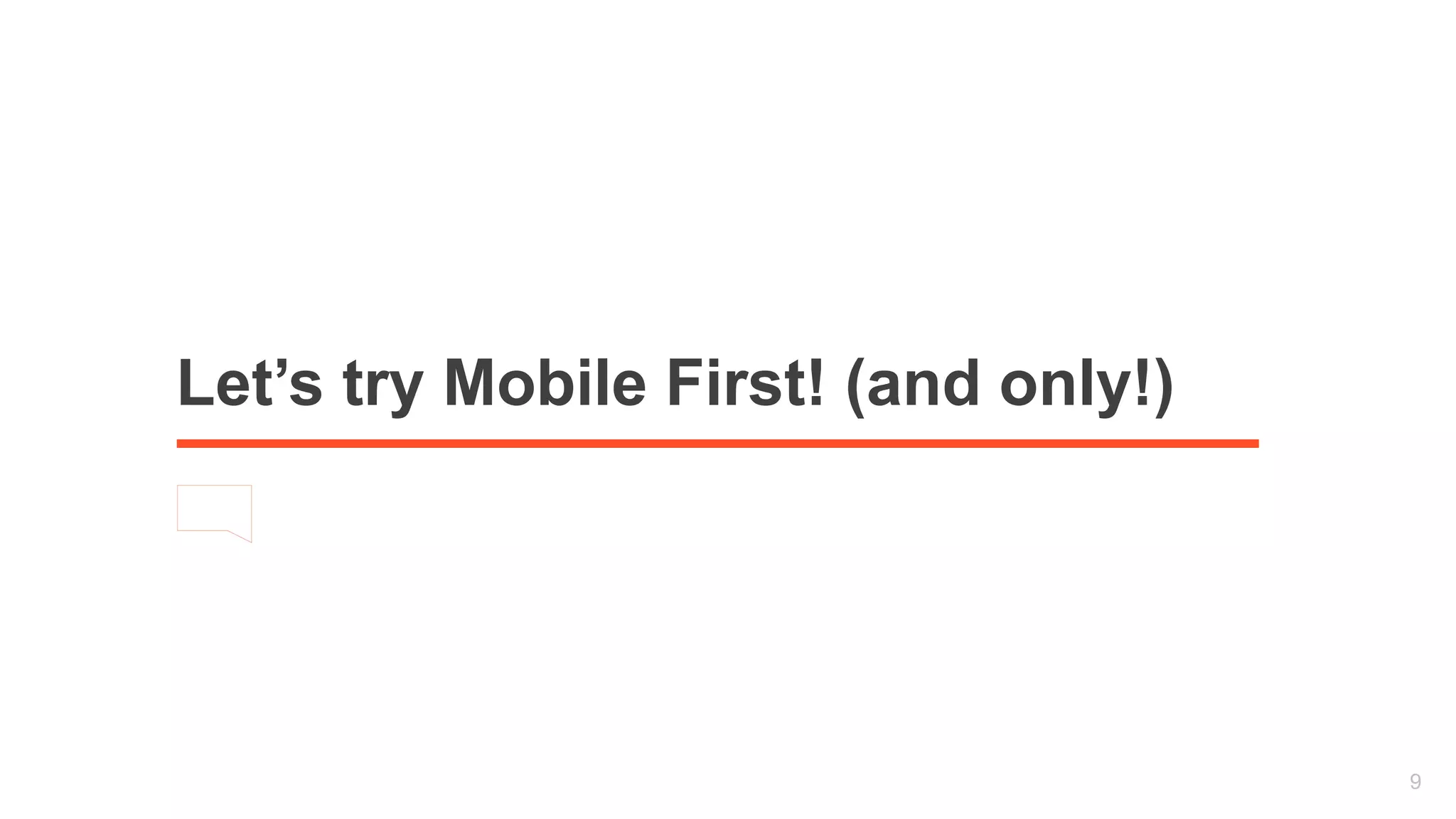 Let’s try Mobile First! (and only!) 
9 
 