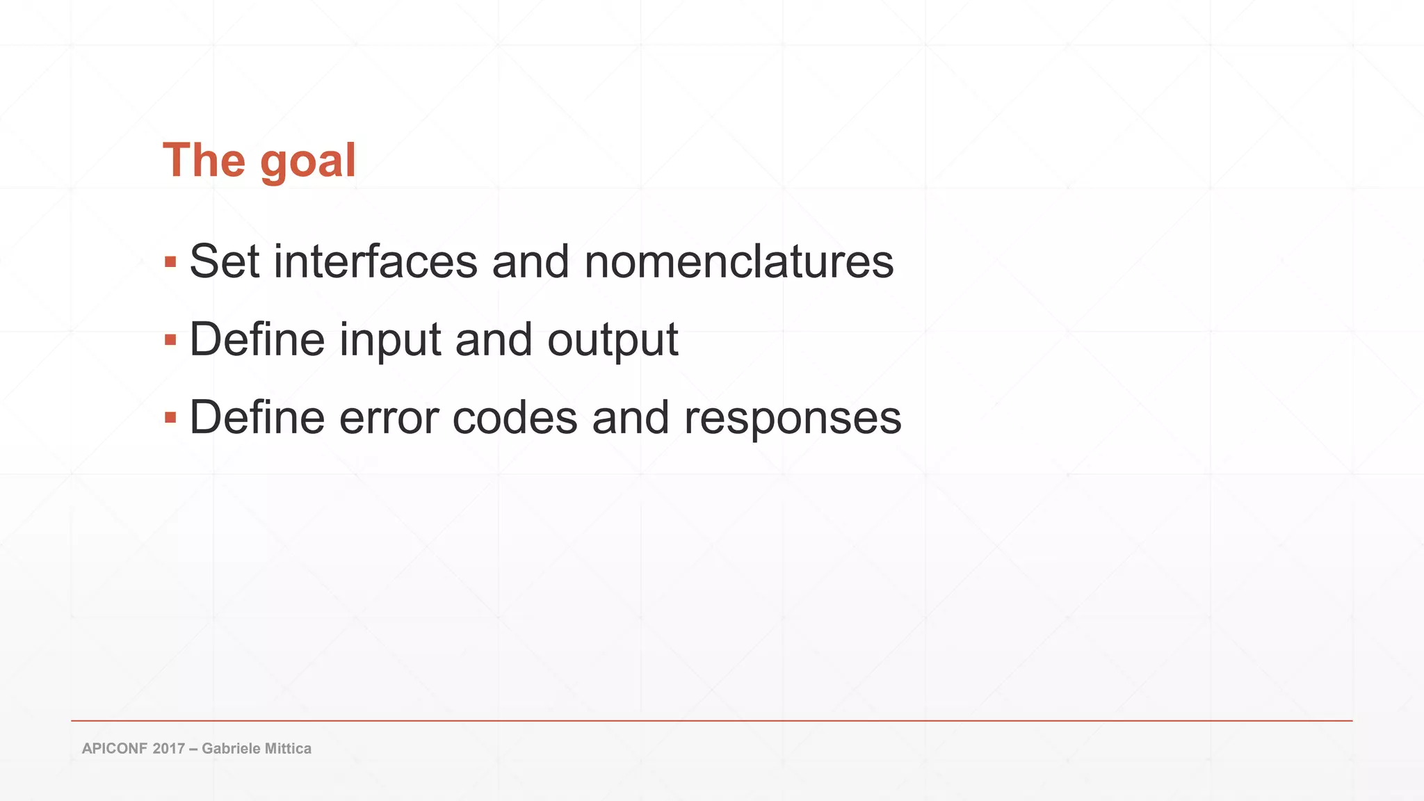 The goal
▪ Set interfaces and nomenclatures
▪ Define input and output
▪ Define error codes and responses
APICONF 2017 – Gabriele Mittica
 