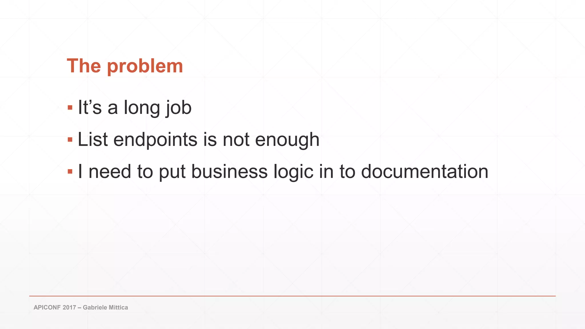 The problem
▪ It’s a long job
▪ List endpoints is not enough
▪ I need to put business logic in to documentation
APICONF 2017 – Gabriele Mittica
 