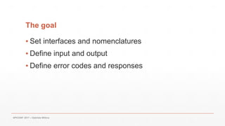 The goal
▪ Set interfaces and nomenclatures
▪ Define input and output
▪ Define error codes and responses
APICONF 2017 – Gabriele Mittica
 