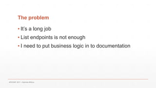 The problem
▪ It’s a long job
▪ List endpoints is not enough
▪ I need to put business logic in to documentation
APICONF 2017 – Gabriele Mittica
 