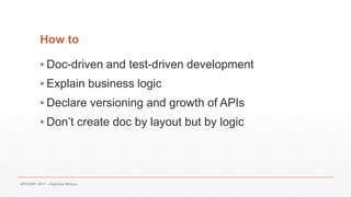 How to
▪ Doc-driven and test-driven development
▪ Explain business logic
▪ Declare versioning and growth of APIs
▪ Don’t create doc by layout but by logic
APICONF 2017 – Gabriele Mittica
 