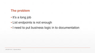 The problem
▪ It’s a long job
▪ List endpoints is not enough
▪ I need to put business logic in to documentation
APICONF 20...
