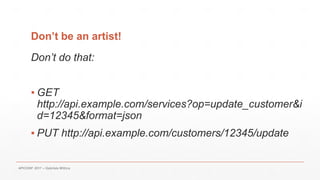 Don’t be an artist!
Don’t do that:
▪ GET
http://api.example.com/services?op=update_customer&i
d=12345&format=json
▪ PUT http://api.example.com/customers/12345/update
APICONF 2017 – Gabriele Mittica
 