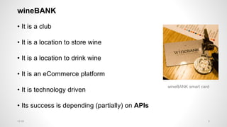 wineBANK
• It is a club
• It is a location to store wine
• It is a location to drink wine
• It is an eCommerce platform
• It is technology driven
• Its success is depending (partially) on APIs
wineBANK smart card
512:28
 