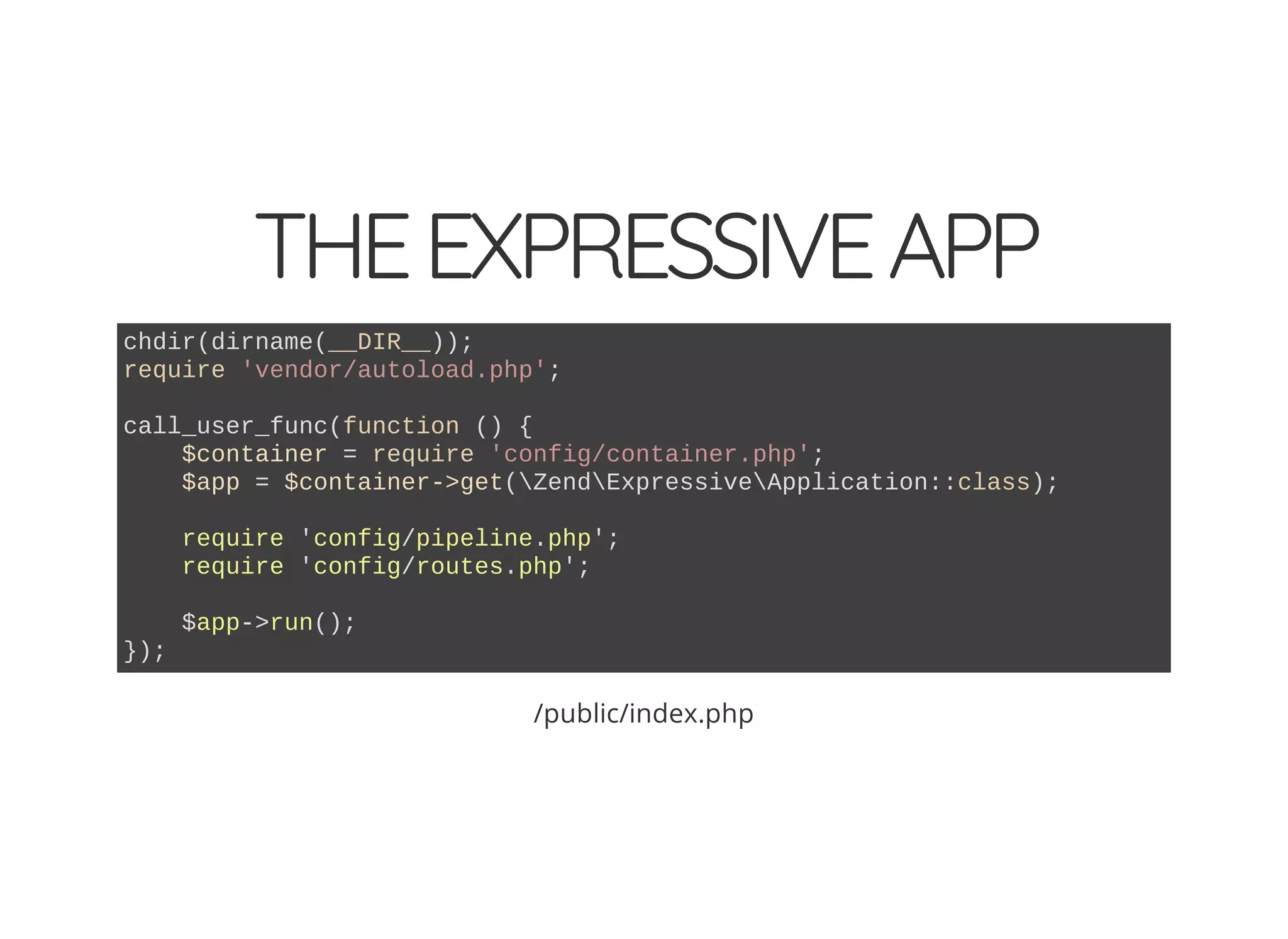 THEEXPRESSIVEAPP chdir(dirname(__DIR__)); require 'vendor/autoload.php'; call_user_func(function () { $container = require 'config/container.php'; $app = $container->get(ZendExpressiveApplication::class); require 'config/pipeline.php'; require 'config/routes.php'; $app->run(); }); /public/index.php 