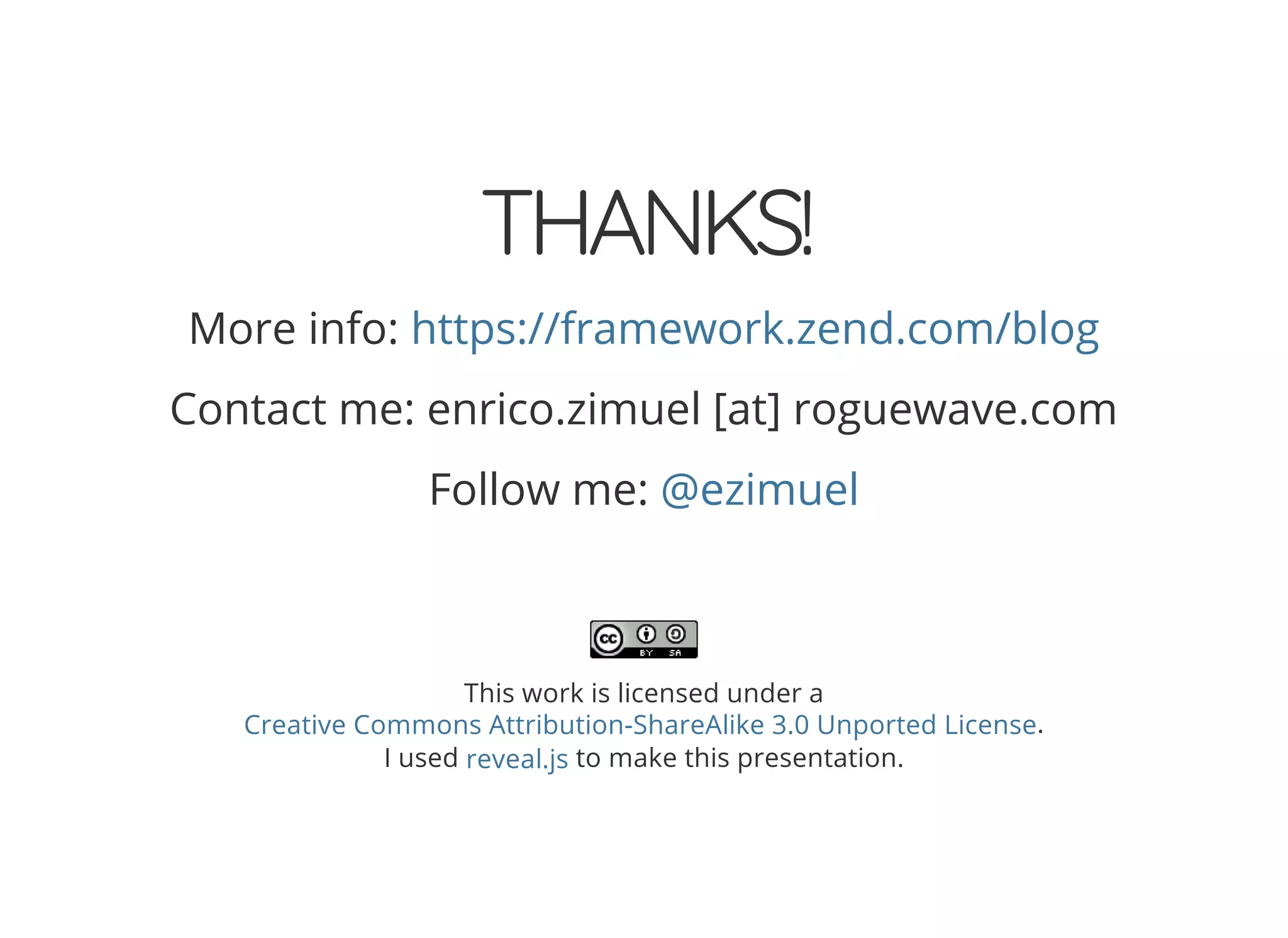 THANKS! More info: https://framework.zend.com/blog Contact me: enrico.zimuel [at] roguewave.com Follow me: @ezimuel This work is licensed under a . I used to make this presentation. Creative Commons Attribution-ShareAlike 3.0 Unported License reveal.js 
