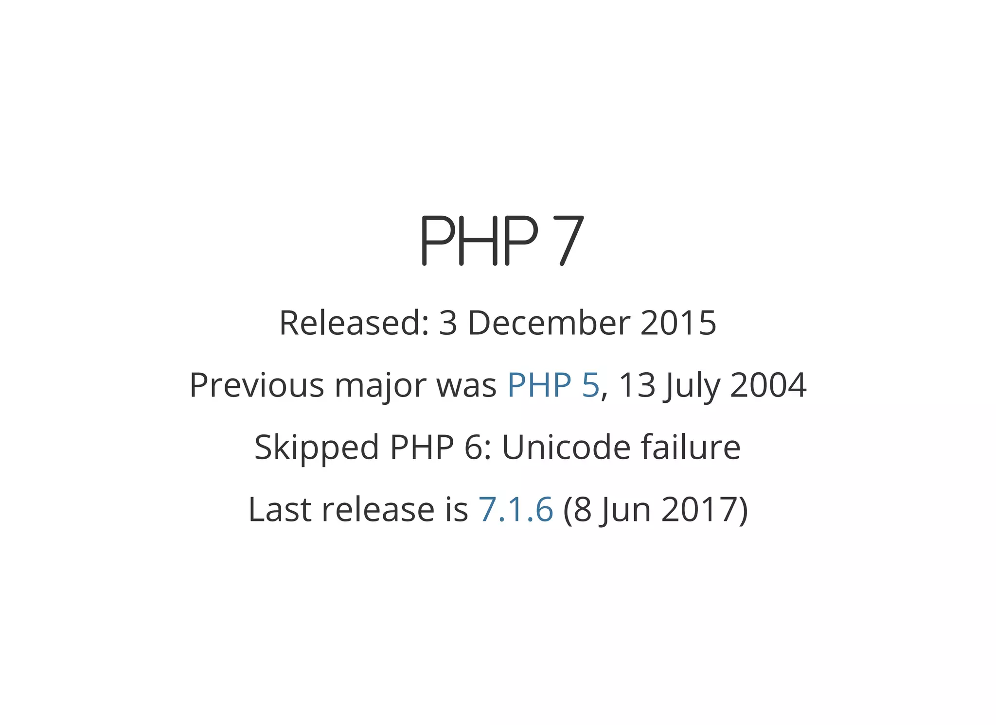 PHP7 Released: 3 December 2015 Previous major was , 13 July 2004PHP 5 Skipped PHP 6: Unicode failure Last release is (8 Jun 2017)7.1.6 
