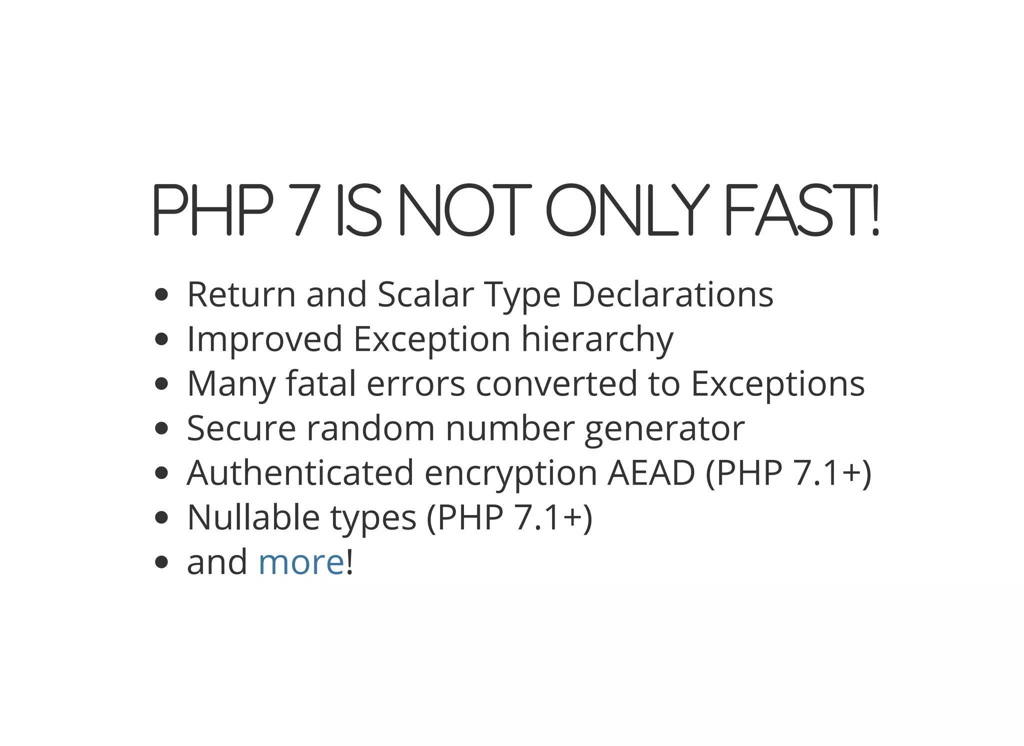 PHP7ISNOTONLYFAST! Return and Scalar Type Declarations Improved Exception hierarchy Many fatal errors converted to Exceptions Secure random number generator Authenticated encryption AEAD (PHP 7.1+) Nullable types (PHP 7.1+) and !more 