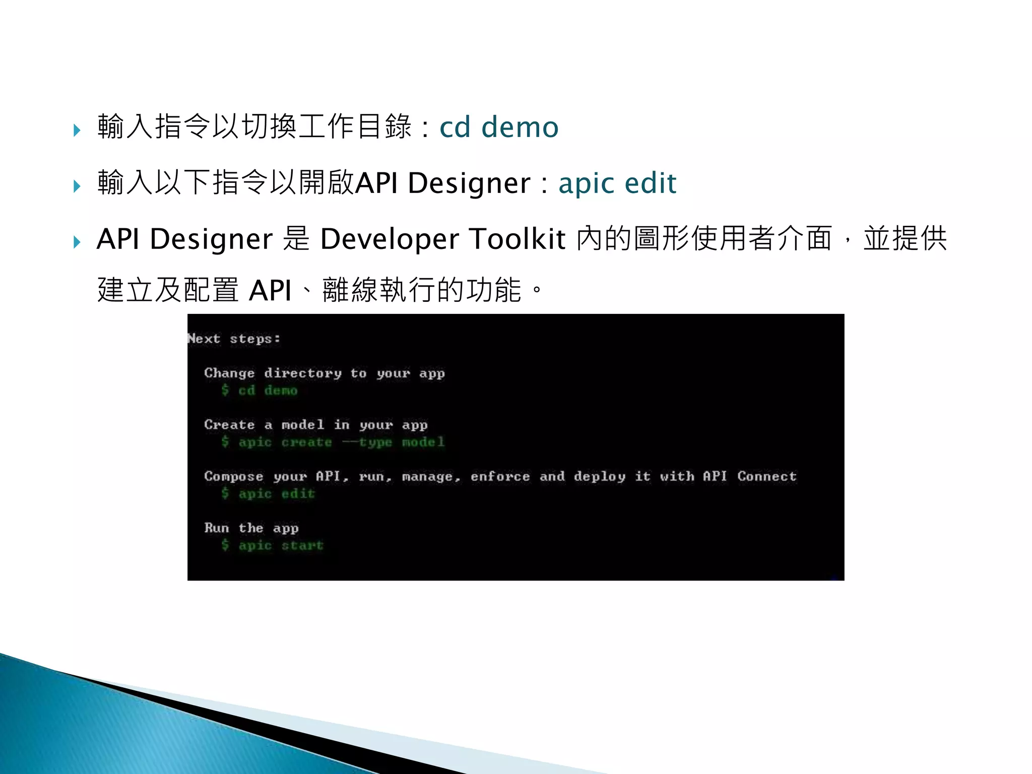  輸入指令以切換工作目錄 : cd demo
 輸入以下指令以開啟API Designer : apic edit
 API Designer 是 Developer Toolkit 內的圖形使用者介面，並提供
建立及配置 API、離線執行的功能。
 