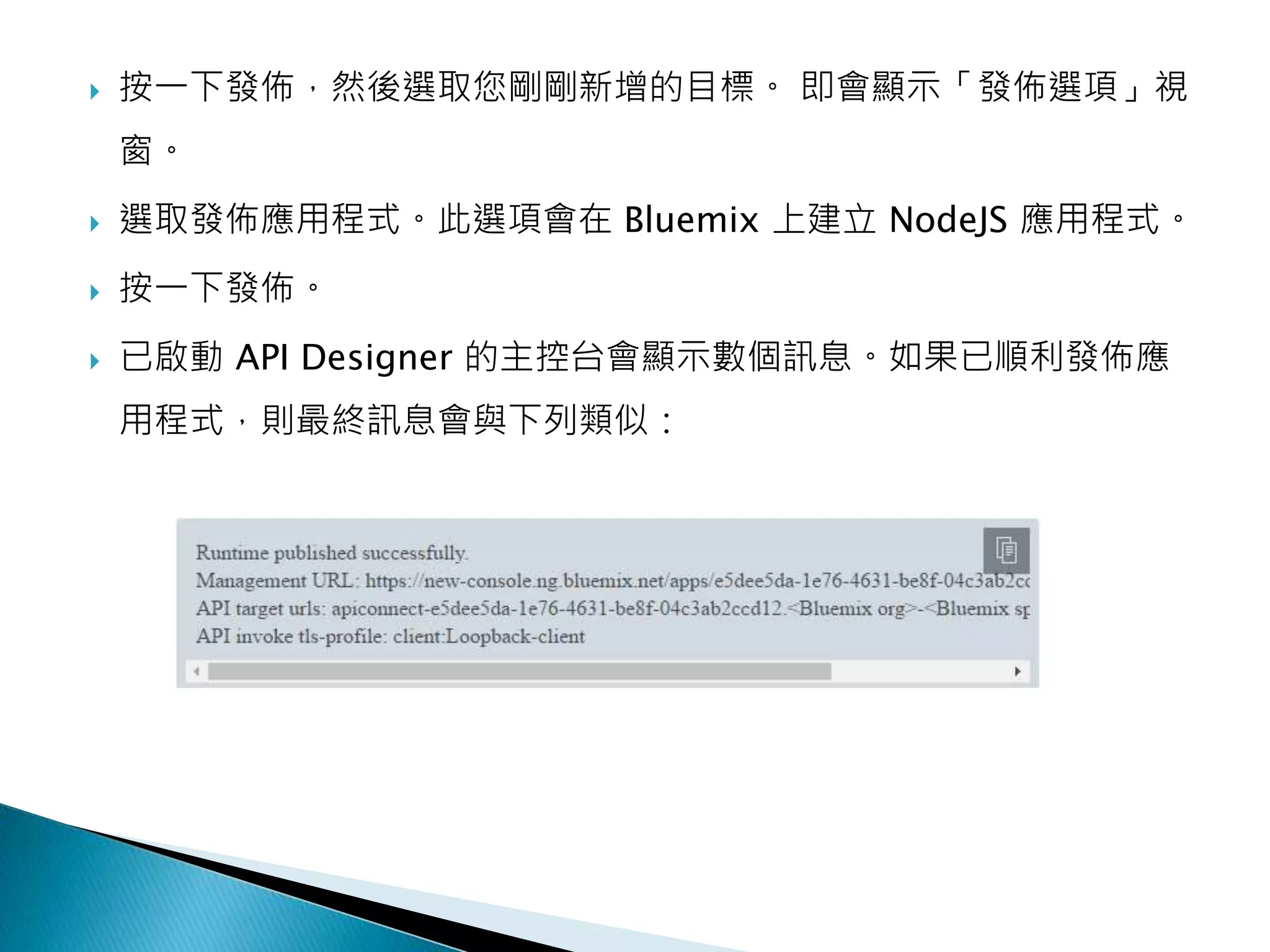  按一下發佈，然後選取您剛剛新增的目標。 即會顯示「發佈選項」視
窗。
 選取發佈應用程式。此選項會在 Bluemix 上建立 NodeJS 應用程式。
 按一下發佈。
 已啟動 API Designer 的主控台會顯示數個訊息。如果已順利發佈應
用程式，則最終訊息會與下列類似：
 