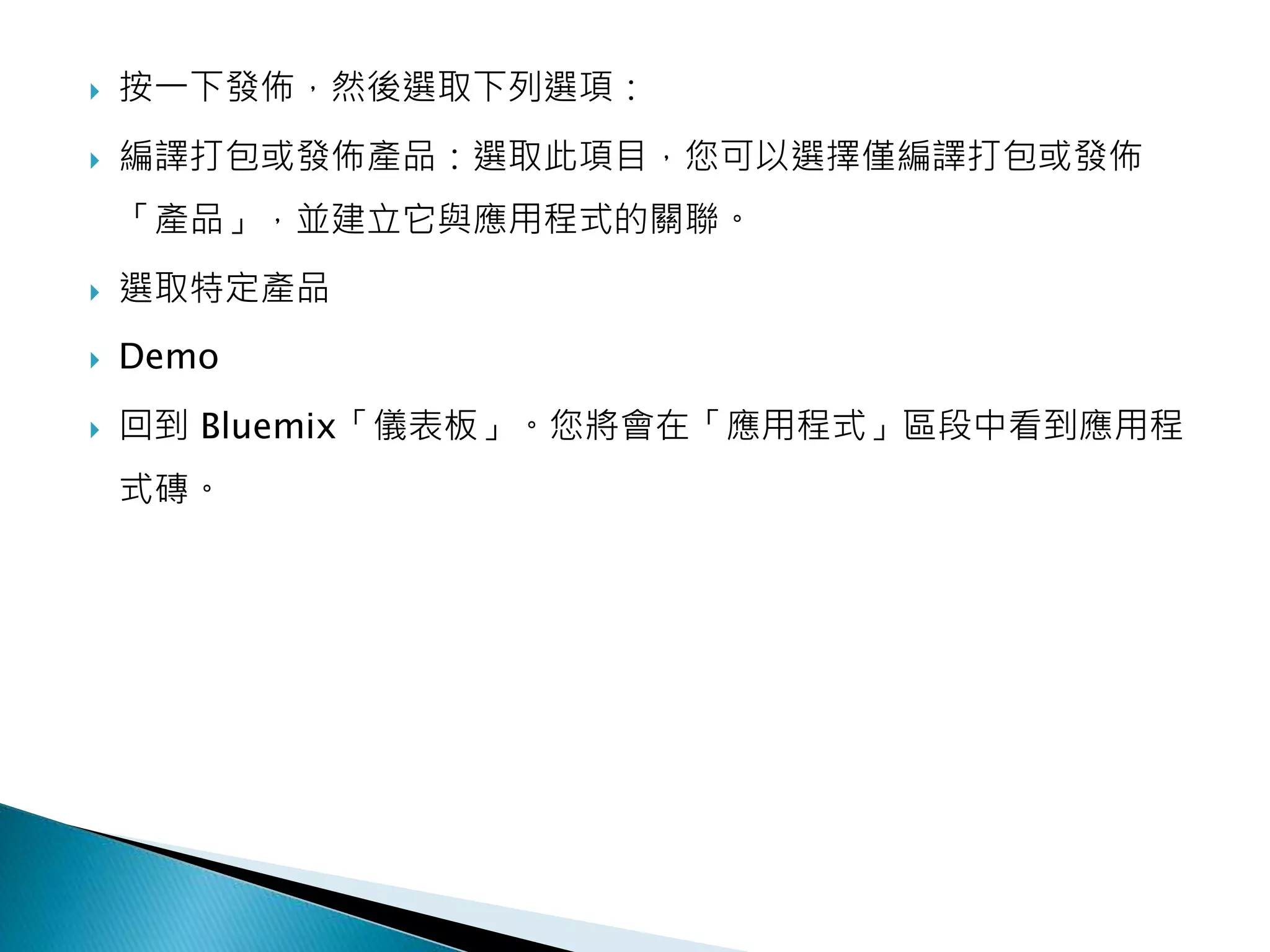  按一下發佈，然後選取下列選項：
 編譯打包或發佈產品：選取此項目，您可以選擇僅編譯打包或發佈
「產品」，並建立它與應用程式的關聯。
 選取特定產品
 Demo
 回到 Bluemix「儀表板」。您將會在「應用程式」區段中看到應用程
式磚。
 