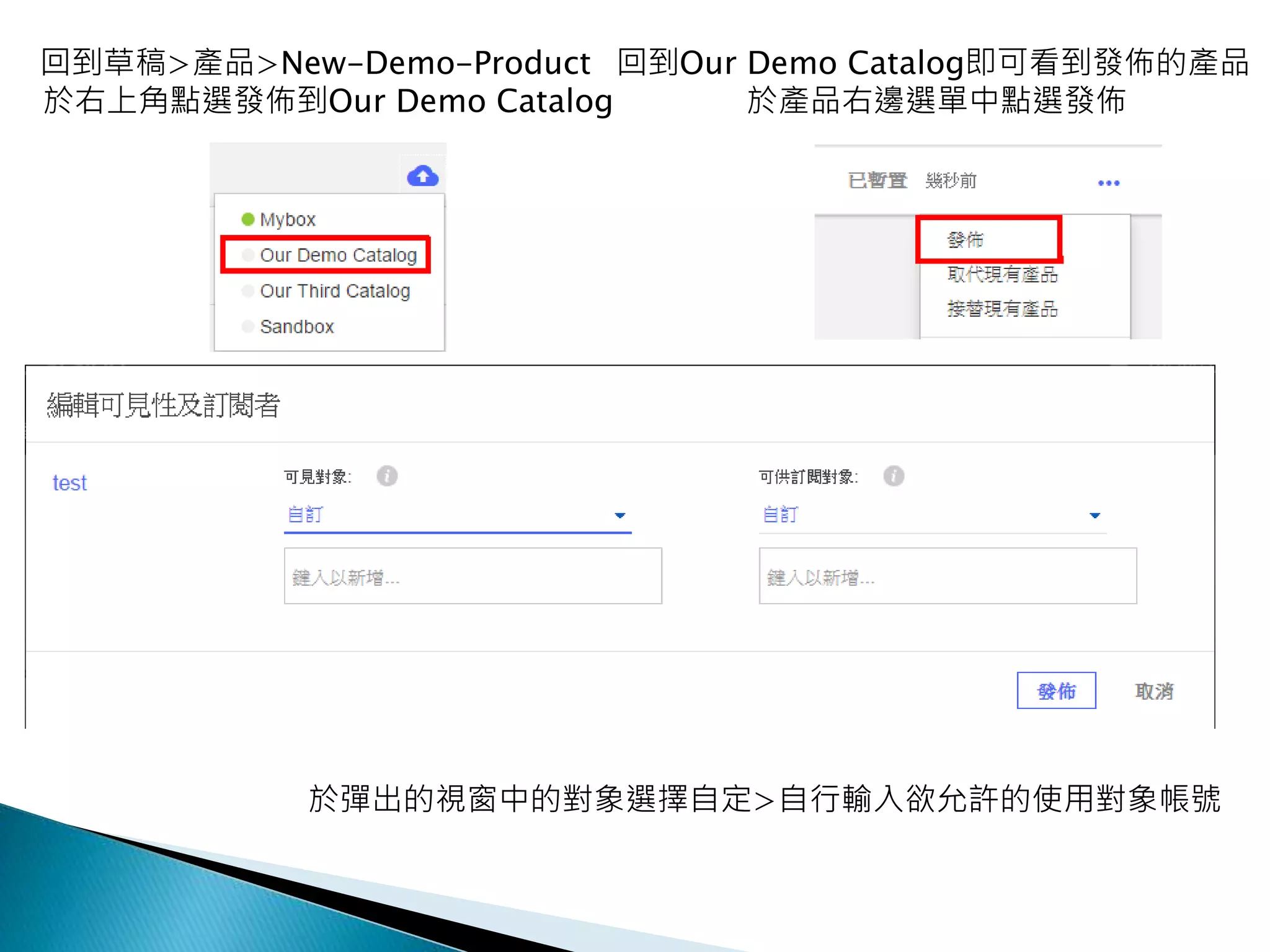 回到草稿>產品>New-Demo-Product
於右上角點選發佈到Our Demo Catalog
回到Our Demo Catalog即可看到發佈的產品
於產品右邊選單中點選發佈
於彈出的視窗中的對象選擇自定>自行輸入欲允許的使用對象帳號
 