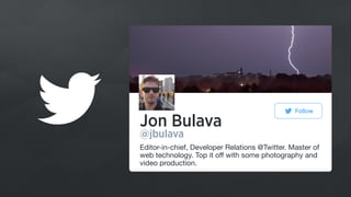 Jon Bulava
@jbulava
Editor-in-chief, Developer Relations @Twitter. Master of
web technology. Top it oﬀ with some photography and
video production.
Follow
 